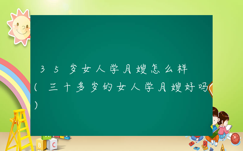 35岁女人学月嫂怎么样 (三十多岁的女人学月嫂好吗)